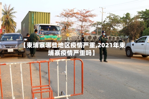 【柬埔寨哪些地区疫情严重,2021年柬埔寨疫情严重吗】