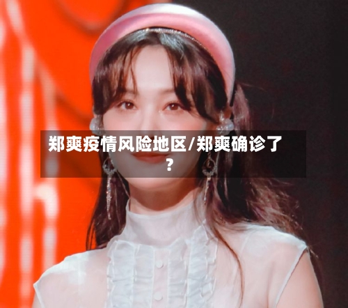 郑爽疫情风险地区/郑爽确诊了?