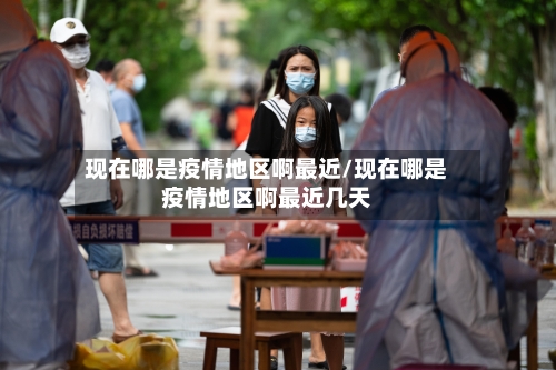现在哪是疫情地区啊最近/现在哪是疫情地区啊最近几天