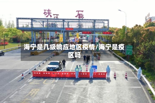 海宁是几级响应地区疫情/海宁是疫区吗