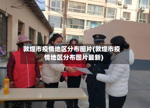 敦煌市疫情地区分布图片(敦煌市疫情地区分布图片最新)