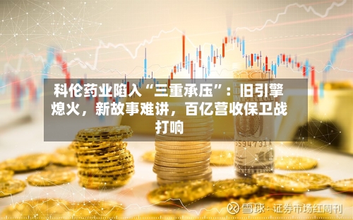 科伦药业陷入“三重承压”：旧引擎熄火，新故事难讲，百亿营收保卫战打响