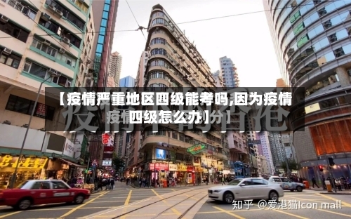 【疫情严重地区四级能考吗,因为疫情四级怎么办】