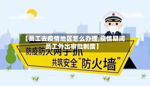 【员工去疫情地区怎么办理,疫情期间员工外出审批制度】