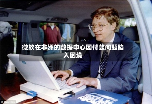 微软在非洲的数据中心因付款问题陷入困境