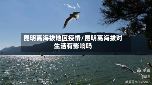 昆明高海拔地区疫情/昆明高海拔对生活有影响吗