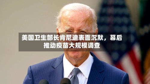美国卫生部长肯尼迪表面沉默，幕后推动疫苗大规模调查