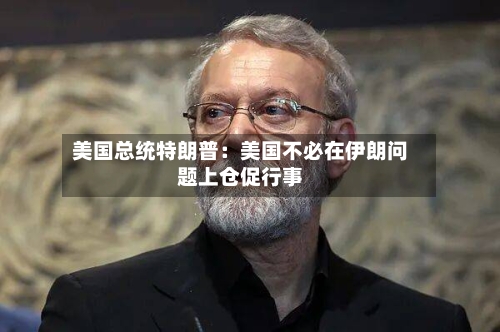 美国总统特朗普：美国不必在伊朗问题上仓促行事