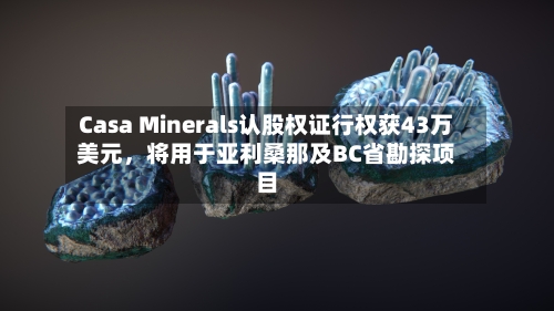 Casa Minerals认股权证行权获43万美元，将用于亚利桑那及BC省勘探项目