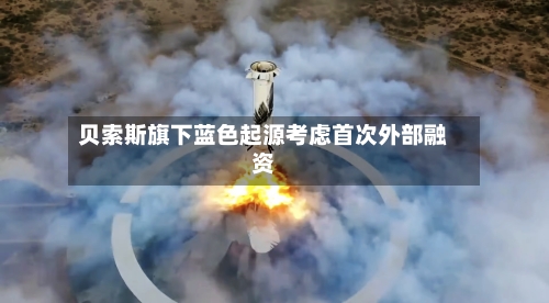 贝索斯旗下蓝色起源考虑首次外部融资