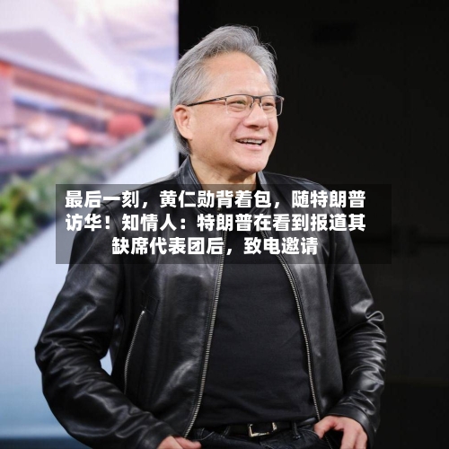最后一刻，黄仁勋背着包，随特朗普访华！知情人：特朗普在看到报道其缺席代表团后，致电邀请
