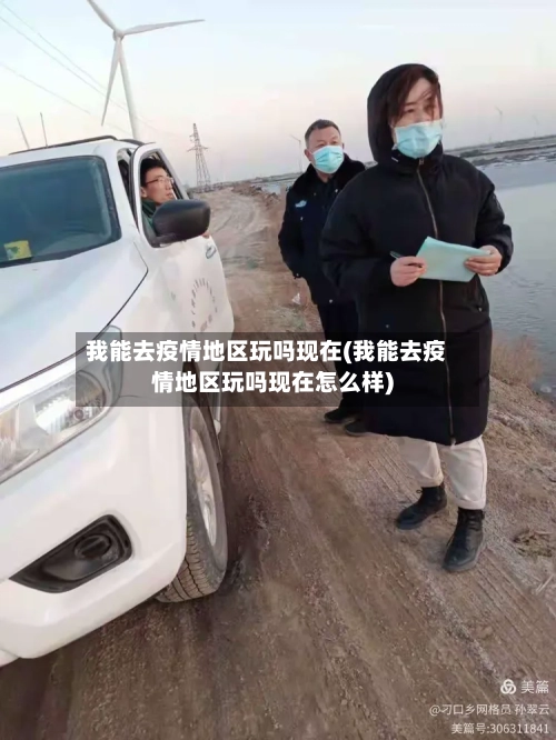 我能去疫情地区玩吗现在(我能去疫情地区玩吗现在怎么样)