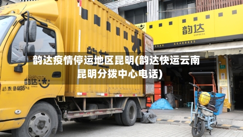 韵达疫情停运地区昆明(韵达快运云南昆明分拨中心电话)