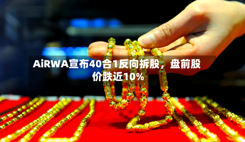 AiRWA宣布40合1反向拆股,盘前股价跌近10%