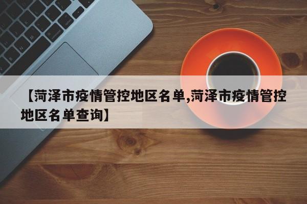 【菏泽市疫情管控地区名单,菏泽市疫情管控地区名单查询】