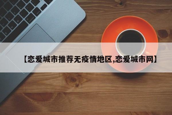 【恋爱城市推荐无疫情地区,恋爱城市网】