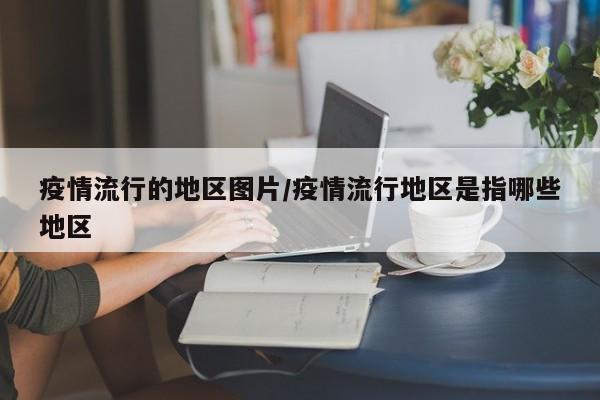 疫情流行的地区图片/疫情流行地区是指哪些地区