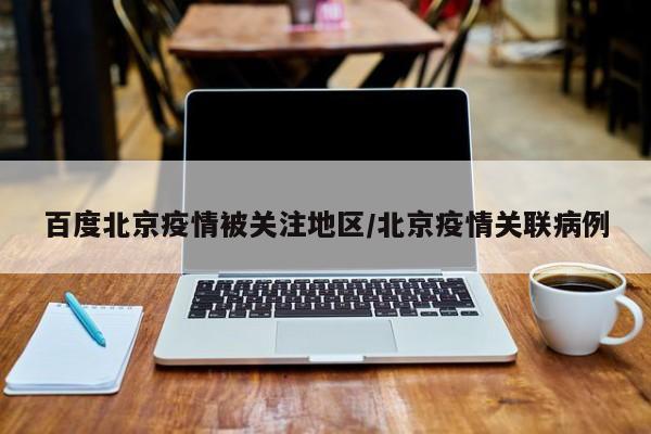 百度北京疫情被关注地区/北京疫情关联病例