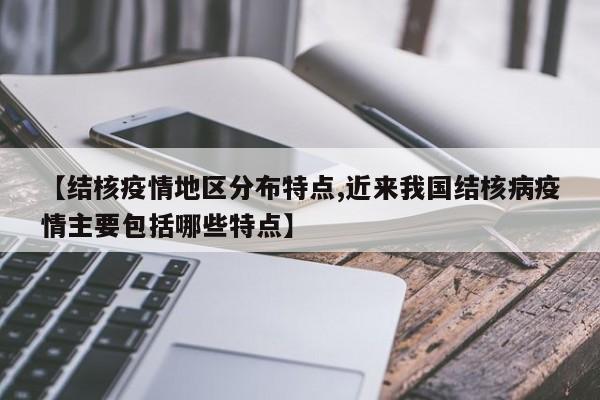 【结核疫情地区分布特点,近来我国结核病疫情主要包括哪些特点】