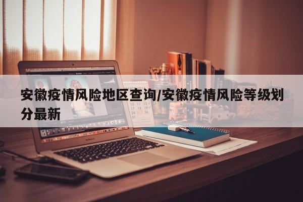 安徽疫情风险地区查询/安徽疫情风险等级划分最新