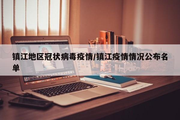 镇江地区冠状病毒疫情/镇江疫情情况公布名单