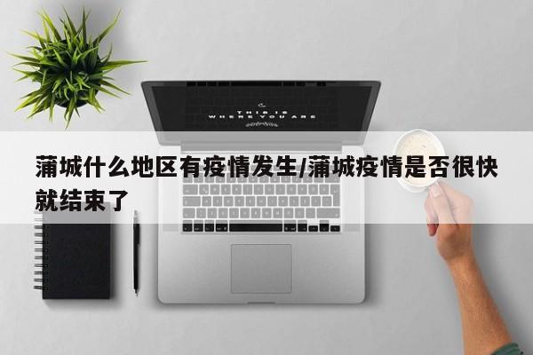 蒲城什么地区有疫情发生/蒲城疫情是否很快就结束了