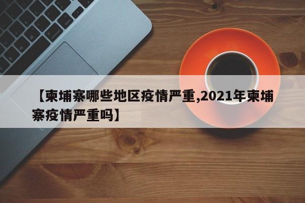 【柬埔寨哪些地区疫情严重,2021年柬埔寨疫情严重吗】
