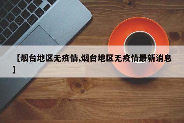【烟台地区无疫情,烟台地区无疫情最新消息】