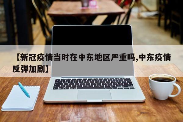 【新冠疫情当时在中东地区严重吗,中东疫情反弹加剧】