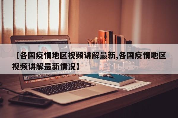 【各国疫情地区视频讲解最新,各国疫情地区视频讲解最新情况】