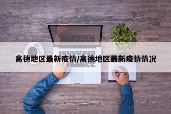 高德地区最新疫情/高德地区最新疫情情况