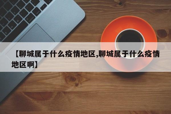 【聊城属于什么疫情地区,聊城属于什么疫情地区啊】