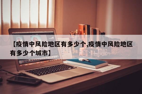 【疫情中风险地区有多少个,疫情中风险地区有多少个城市】
