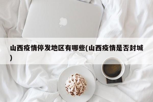 山西疫情停发地区有哪些(山西疫情是否封城)