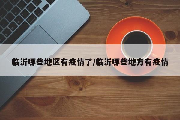 临沂哪些地区有疫情了/临沂哪些地方有疫情