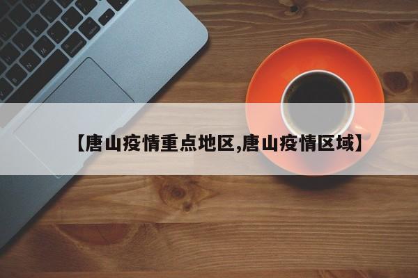 【唐山疫情重点地区,唐山疫情区域】