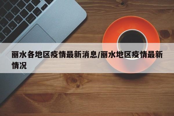 丽水各地区疫情最新消息/丽水地区疫情最新情况