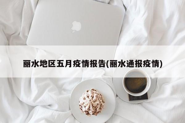 丽水地区五月疫情报告(丽水通报疫情)