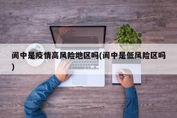 阆中是疫情高风险地区吗(阆中是低风险区吗)