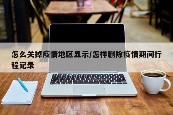 怎么关掉疫情地区显示/怎样删除疫情期间行程记录