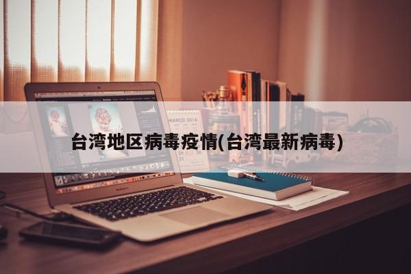 台湾地区病毒疫情(台湾最新病毒)