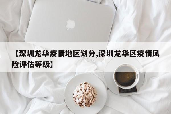 【深圳龙华疫情地区划分,深圳龙华区疫情风险评估等级】