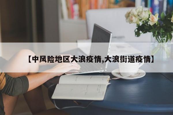 【中风险地区大浪疫情,大浪街道疫情】