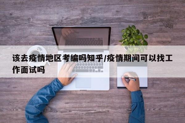 该去疫情地区考编吗知乎/疫情期间可以找工作面试吗
