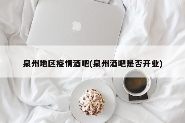 泉州地区疫情酒吧(泉州酒吧是否开业)