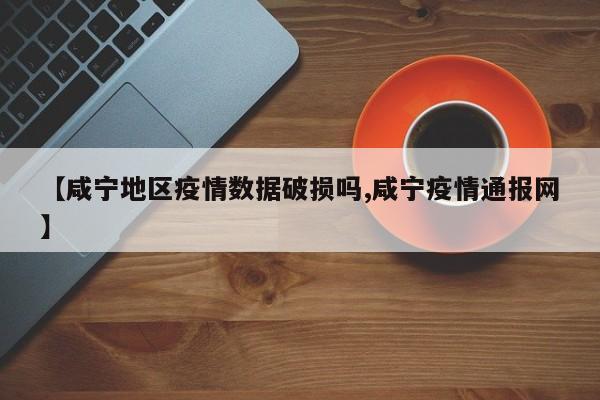 【咸宁地区疫情数据破损吗,咸宁疫情通报网】