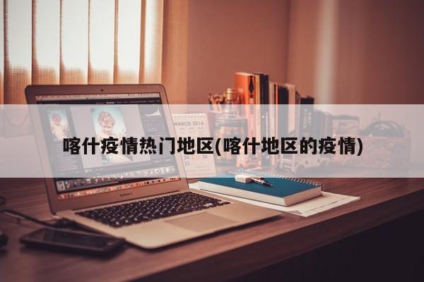 喀什疫情热门地区(喀什地区的疫情)