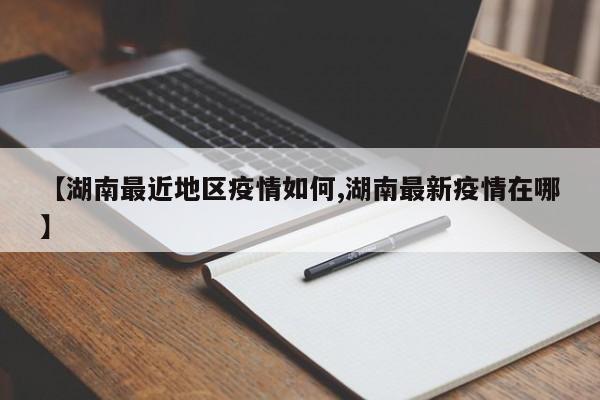 【湖南最近地区疫情如何,湖南最新疫情在哪】