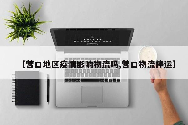 【营口地区疫情影响物流吗,营口物流停运】