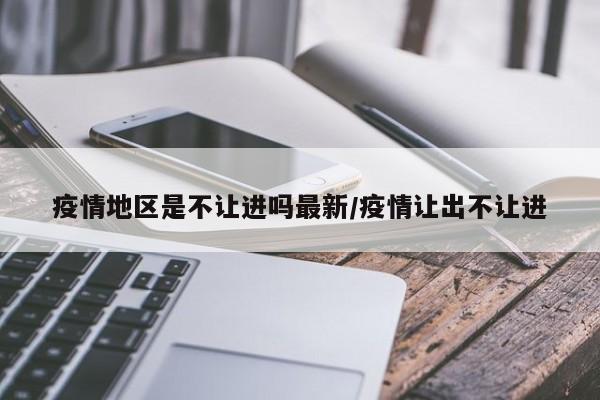 疫情地区是不让进吗最新/疫情让出不让进